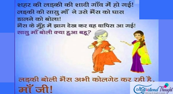शहर की लड़की की शादी गांव में हो गई ! लड़की की सासु माँ ने उसे भैंस को घास  डालने के लिए बोला ! भैंस के मुँह पर वो झाग देख कर वापस आ गए! सासु माँ बोली क्या हुआ बहु? लड़की बोली भैंस अभी कोलगेट कर रही है।  माँ जी !